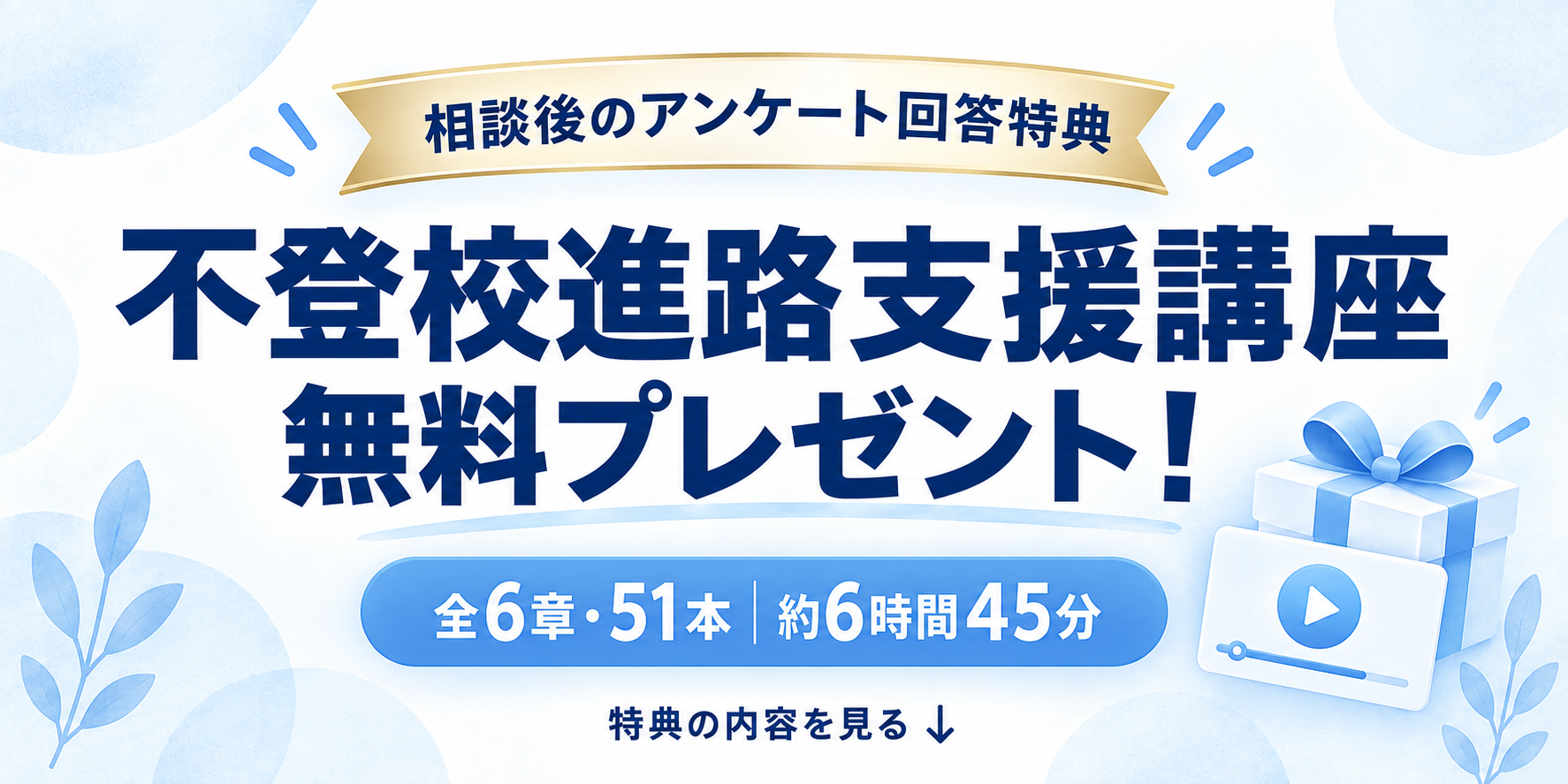 相談後のアンケート回答特典。不登校進路支援講座を無料プレゼント。全6章・51本、約6時間45分。特典の内容を見る。