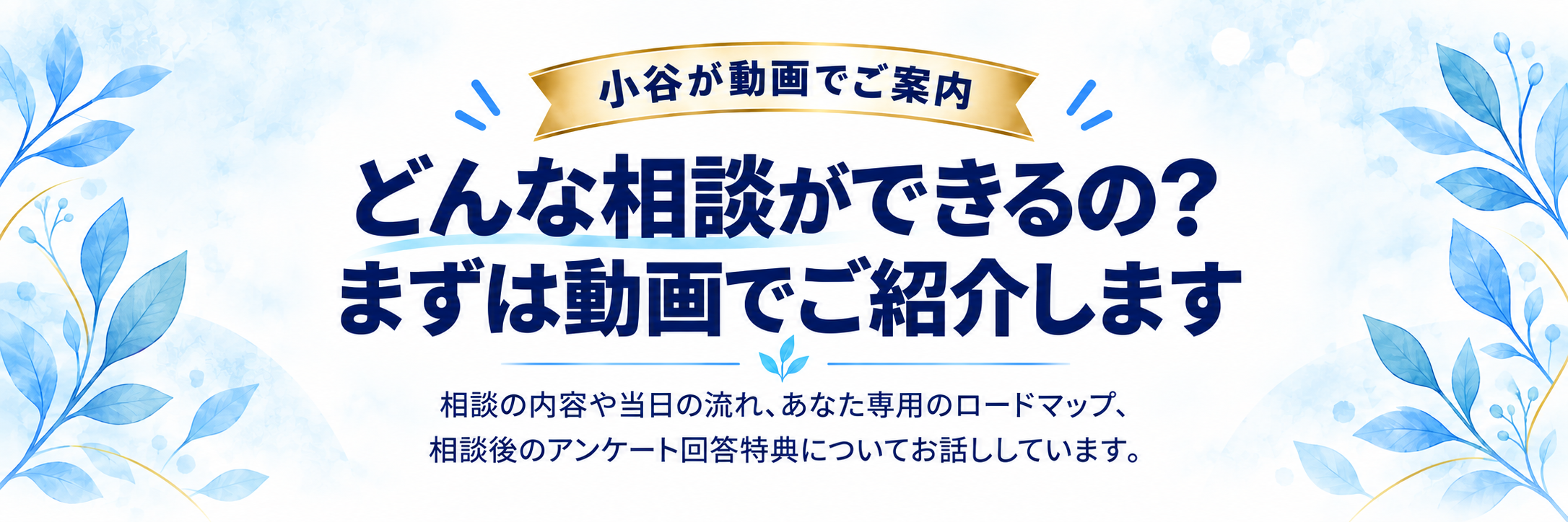 小谷が動画でご案内。どんな相談ができるの?まずは動画でご紹介します。相談の内容や当日の流れ、あなた専用のロードマップ、相談後のアンケート回答特典についてお話ししています。